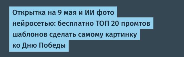 Открытка на 9 мая и ИИ фото нейросетью: бесплатно ТОП 20 промтов шаблонов сделать самому картинку ко Дню Победы