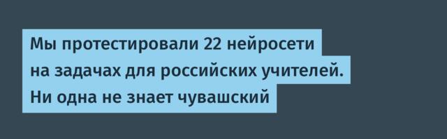 Мы протестировали 22 нейросети на задачах для российских учителей. Ни одна не знает чувашский