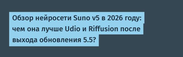 Обзор нейросети Suno v5 в 2026 году: чем она лучше Udio и Riffusion после выхода обновления 5.5?