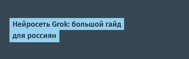 Нейросеть Grok: большой гайд для россиян