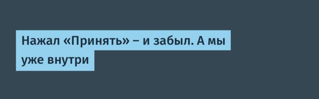 Нажал «Принять» — и забыл. А мы уже внутри