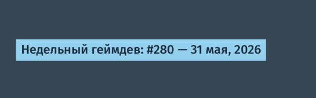 Недельный геймдев: #280 — 31 мая, 2026