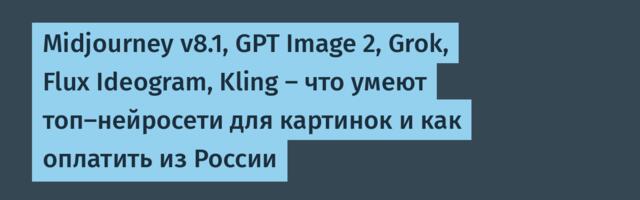 Midjourney v8.1, GPT Image 2, Grok, Flux Ideogram, Kling — что умеют топ-нейросети для картинок и как оплатить из России