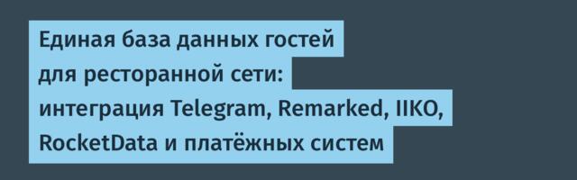 Единая база данных гостей для ресторанной сети: интеграция Telegram, Remarked, IIKO, RocketData и платёжных систем