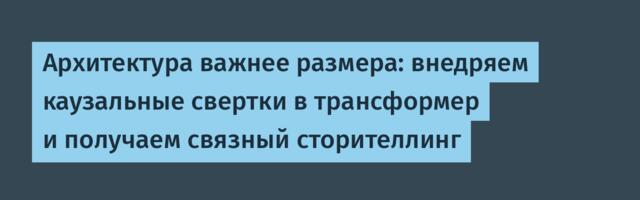 Архитектура важнее размера: внедряем каузальные свертки в трансформер и получаем связный сторителлинг