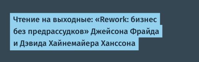Чтение на выходные: «Rework: бизнес без предрассудков» Джейсона Фрайда и Дэвида Хайнемайера Ханссона
