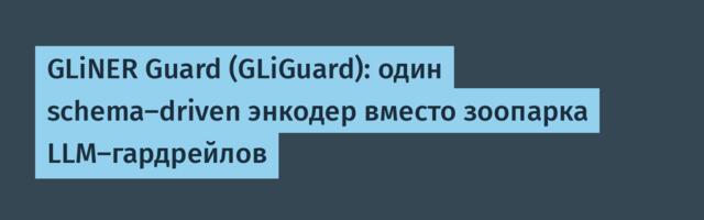 GLiNER Guard (GLiGuard): один schema-driven энкодер вместо зоопарка LLM-гардрейлов