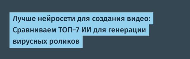 Лучше нейросети для создания видео: Сравниваем ТОП-7 ИИ для генерации вирусных роликов