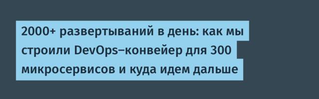 2000+ развертываний в день: как мы строили DevOps-конвейер для 300 микросервисов и куда идем дальше