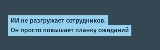 ИИ не разгружает сотрудников. Он просто повышает планку ожиданий