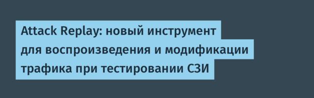 Attack Replay: новый инструмент для воспроизведения и модификации трафика при тестировании СЗИ