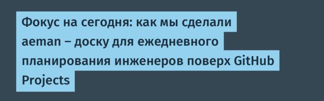 Фокус на сегодня: как мы сделали aeman — доску для ежедневного планирования инженеров поверх GitHub Projects