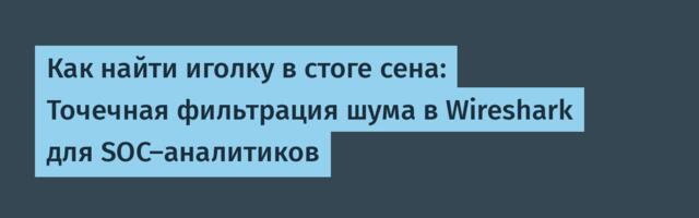 Как найти иголку в стоге сена: Точечная фильтрация шума в Wireshark для SOC-аналитиков