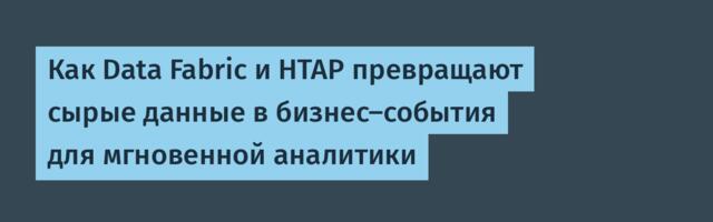 Как Data Fabric и HTAP превращают сырые данные в бизнес-события для мгновенной аналитики