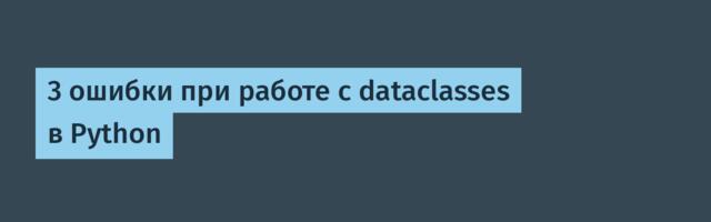 3 ошибки при работе с dataclasses в Python