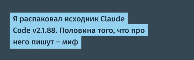 Я распаковал исходник Claude Code v2.1.88. Половина того, что про него пишут — миф