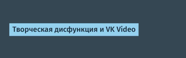 Творческая дисфункция и VK Video