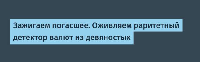 Зажигаем погасшее. Оживляем раритетный детектор валют из девяностых