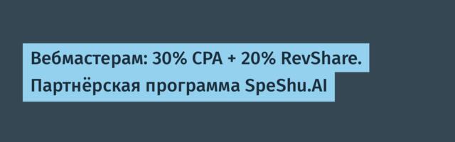 Вебмастерам: 30% CPA + 20% RevShare. Партнёрская программа SpeShu.AI