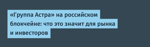 «Группа Астра» на российском блокчейне: что это значит для рынка и инвесторов