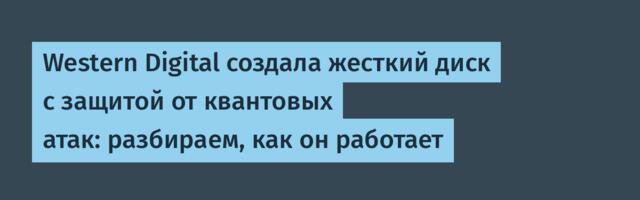 Western Digital создала жесткий диск с защитой от квантовых атак: разбираем, как он работает