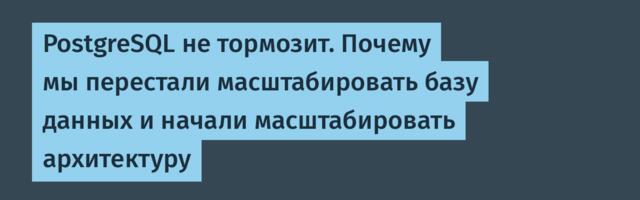PostgreSQL не тормозит. Почему мы перестали масштабировать базу данных и начали масштабировать архитектуру