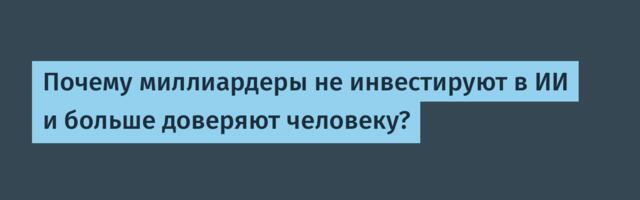 Почему миллиардеры не инвестируют в ИИ и больше доверяют человеку?