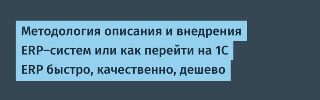 Методология описания и внедрения ERP‑систем или как перейти на 1C ERP быстро, качественно, дешево