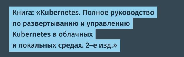 Книга: «Kubernetes. Полное руководство по развертыванию и управлению Kubernetes в облачных и локальных средах. 2-е изд.»