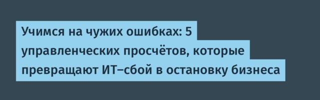 Учимся на чужих ошибках: 5 управленческих просчётов, которые превращают ИТ-сбой в остановку бизнеса