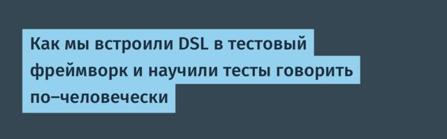 Как мы встроили DSL в тестовый фреймворк и научили тесты говорить по-человечески