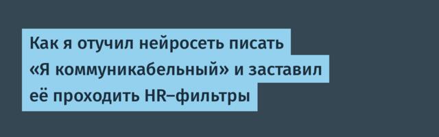 Как я отучил нейросеть писать «Я коммуникабельный» и заставил её проходить HR-фильтры