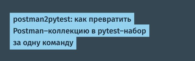 [Перевод] postman2pytest: как превратить Postman-коллекцию в pytest-набор за одну команду