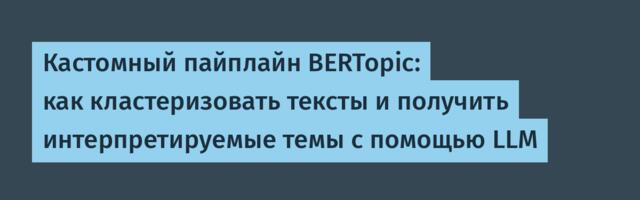 Кастомный пайплайн BERTopic: как кластеризовать тексты и получить интерпретируемые темы с помощью LLM