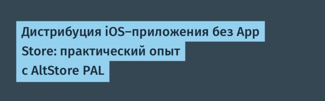 Дистрибуция iOS‑приложения без App Store: практический опыт с AltStore PAL