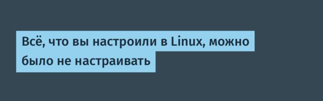Всё, что вы настроили в Linux, можно было не настраивать