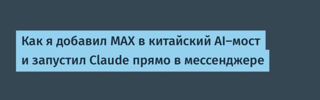 Как я добавил MAX в китайский AI-мост и запустил Claude прямо в мессенджере