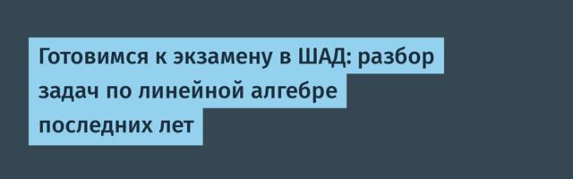 Готовимся к экзамену в ШАД: разбор задач по линейной алгебре последних лет