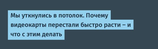 Мы уткнулись в потолок. Почему видеокарты перестали быстро расти — и что с этим делать