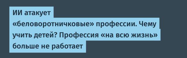 ИИ атакует «беловоротничковые» профессии. Чему учить детей? Профессия «на всю жизнь» больше не работает
