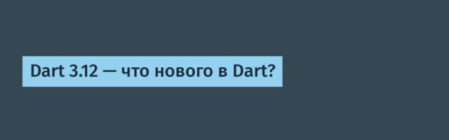 [Перевод] Dart 3.12 — что нового в Dart?