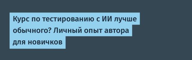 Курс по тестированию с ИИ лучше обычного? Личный опыт автора для новичков