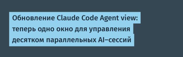 Обновление Claude Code Agent view: теперь одно окно для управления десятком параллельных AI-сессий