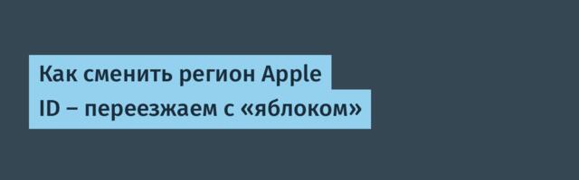 Как сменить регион Apple ID — переезжаем с «яблоком»