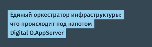 Единый оркестратор инфраструктуры: что происходит под капотом Digital Q.AppServer