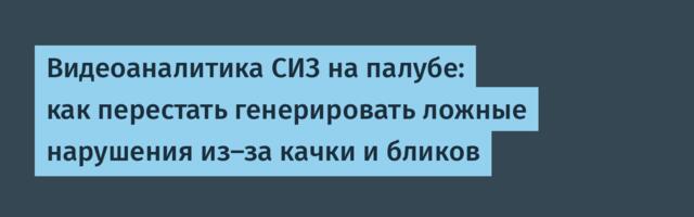 Видеоаналитика СИЗ на палубе: как перестать генерировать ложные нарушения из-за качки и бликов
