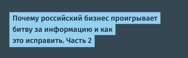 Почему российский бизнес проигрывает битву за информацию и как это исправить. Часть 2
