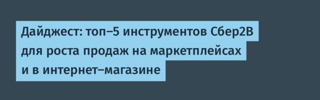 Дайджест: топ-5 инструментов Сбер2В для роста продаж на маркетплейсах и в интернет-магазине