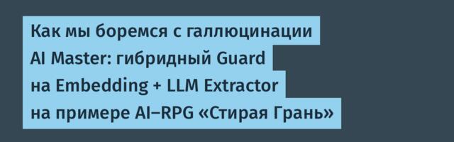 Как мы боремся с галлюцинации AI Master: гибридный Guard на Embedding + LLM Extractor на примере AI-RPG «Стирая Грань»