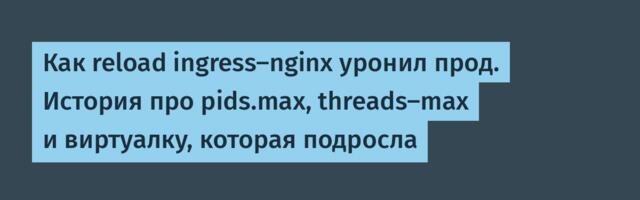 Как reload ingress-nginx уронил прод. История про pids.max, threads-max и виртуалку, которая подросла